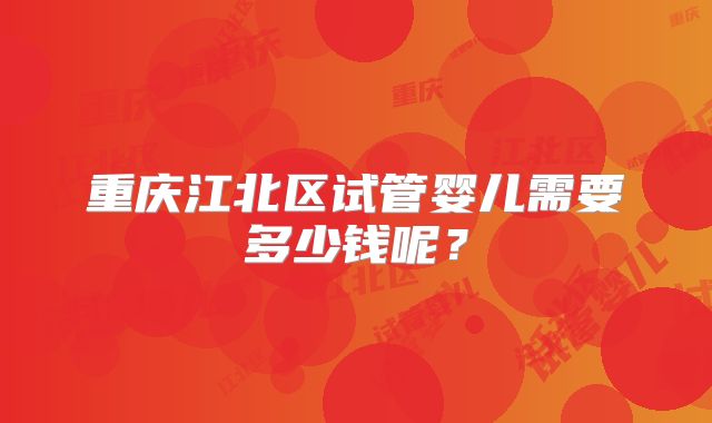 重庆江北区试管婴儿需要多少钱呢？
