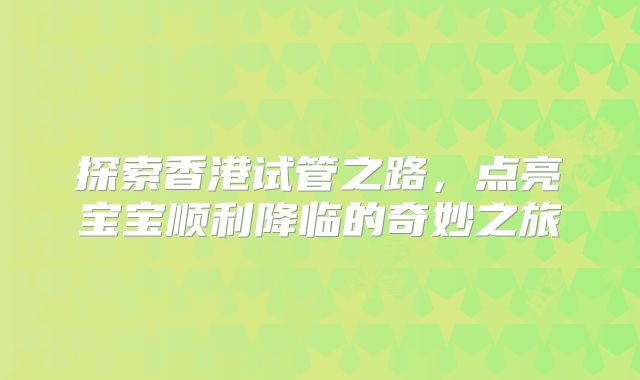 探索香港试管之路，点亮宝宝顺利降临的奇妙之旅