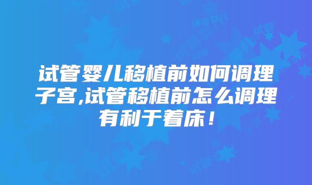 试管婴儿移植前如何调理子宫,试管移植前怎么调理有利于着床！