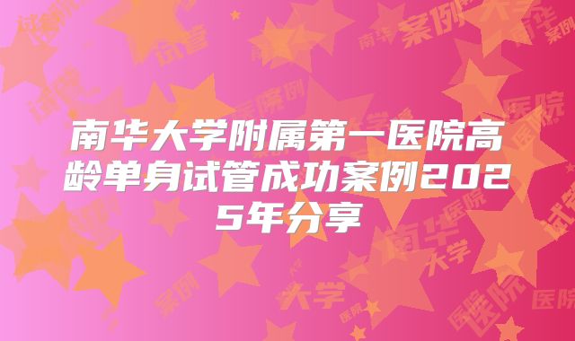 南华大学附属第一医院高龄单身试管成功案例2025年分享