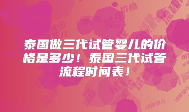 泰国做三代试管婴儿的价格是多少！泰国三代试管流程时间表！
