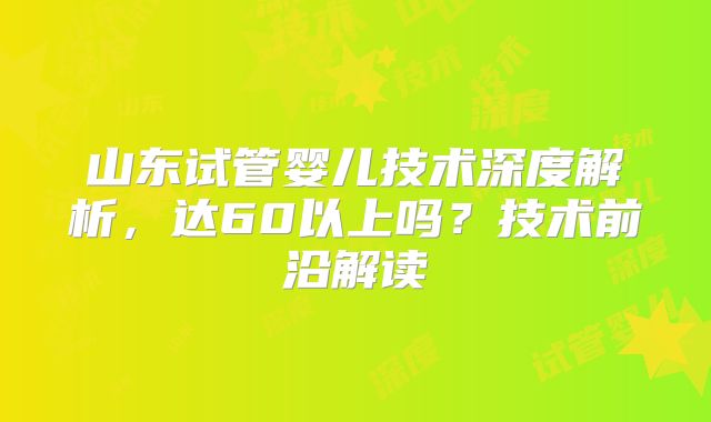 山东试管婴儿技术深度解析,达60以上吗?技术前沿解读