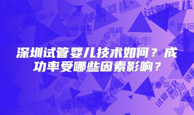 深圳试管婴儿技术如何？成功率受哪些因素影响？