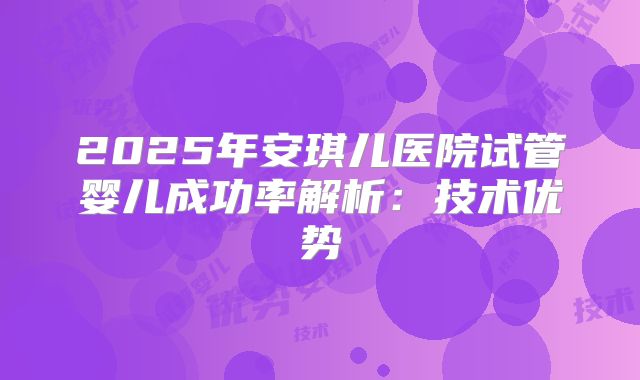 2025年安琪儿医院试管婴儿成功率解析:技术优势