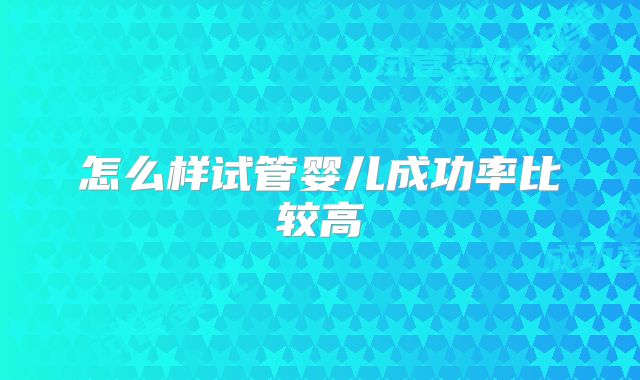怎么样试管婴儿成功率比较高