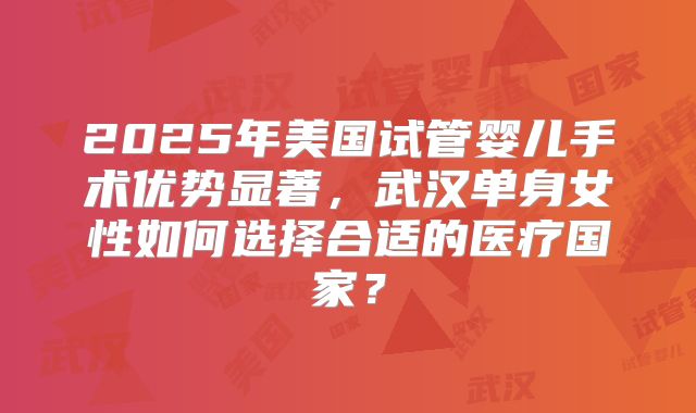 2025年美国试管婴儿手术优势显著,武汉单身女性如何选择合适的医疗国家?