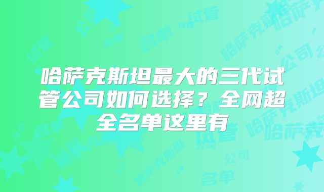 哈萨克斯坦最大的三代试管公司如何选择？全网超全名单这里有