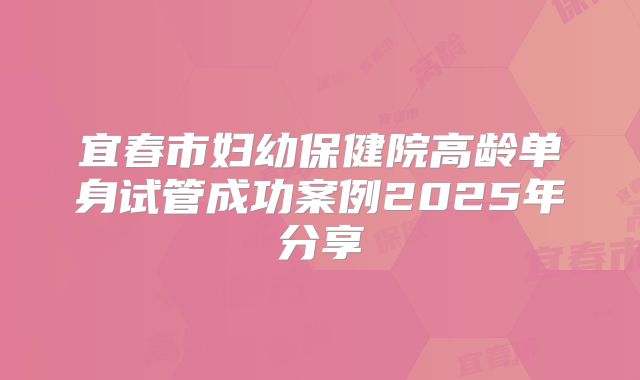 宜春市妇幼保健院高龄单身试管成功案例2025年分享