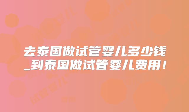 去泰国做试管婴儿多少钱_到泰国做试管婴儿费用！