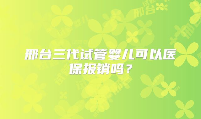 邢台三代试管婴儿可以医保报销吗？