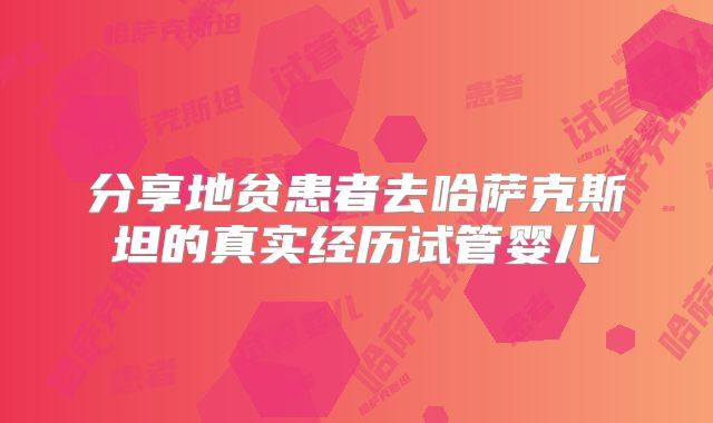 分享地贫患者去哈萨克斯坦的真实经历试管婴儿