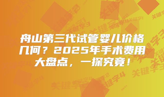 舟山第三代试管婴儿价格几何?2025年手术费用大盘点,一探究竟!