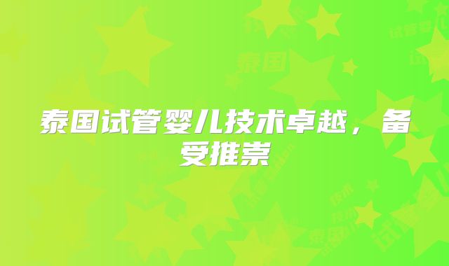 泰国试管婴儿技术卓越,备受推崇