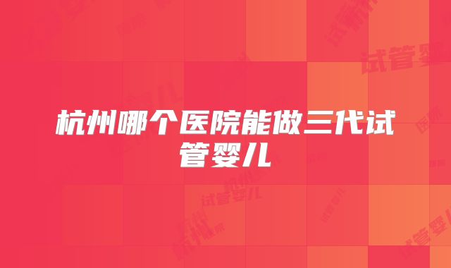 杭州哪个医院能做三代试管婴儿