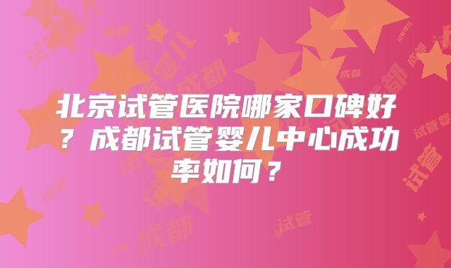 北京试管医院哪家口碑好?成都试管婴儿中心成功率如何?
