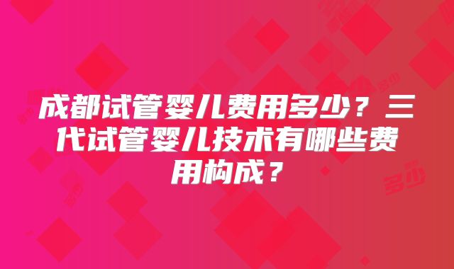 成都试管婴儿费用多少?三代试管婴儿技术有哪些费用构成?