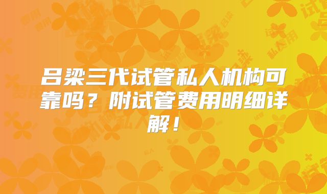 吕梁三代试管私人机构可靠吗?附试管费用明细详解!
