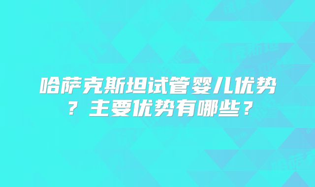 哈萨克斯坦试管婴儿优势?主要优势有哪些?