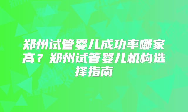郑州试管婴儿成功率哪家高？郑州试管婴儿机构选择指南