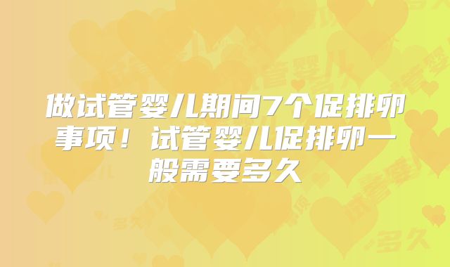 做试管婴儿期间7个促排卵事项！试管婴儿促排卵一般需要多久