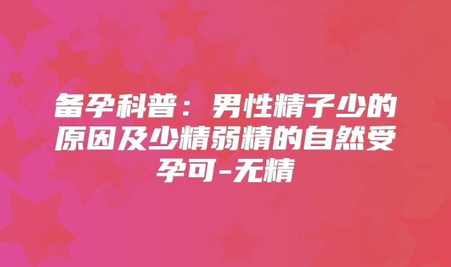 备孕科普：男性精子少的原因及少精弱精的自然受孕可-无精