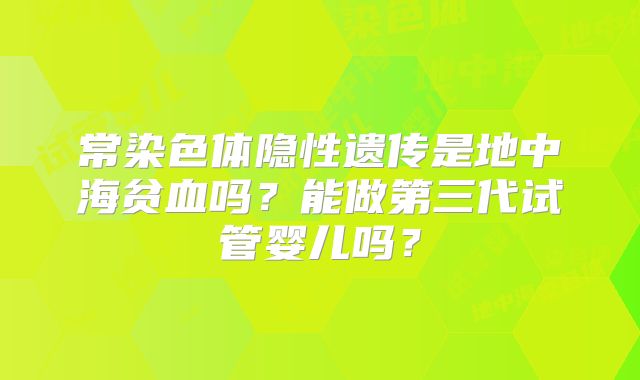 常染色体隐性遗传是地中海贫血吗？能做第三代试管婴儿吗？