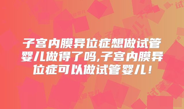 子宫内膜异位症想做试管婴儿做得了吗,子宫内膜异位症可以做试管婴儿！