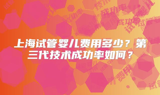 上海试管婴儿费用多少?第三代技术成功率如何?