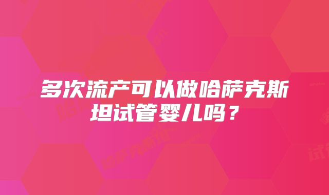 多次流产可以做哈萨克斯坦试管婴儿吗?