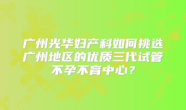 广州光华妇产科如何挑选广州地区的优质三代试管不孕不育中心？