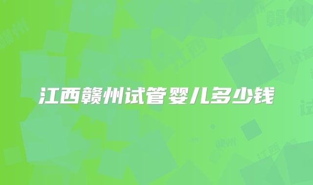 江西赣州试管婴儿多少钱