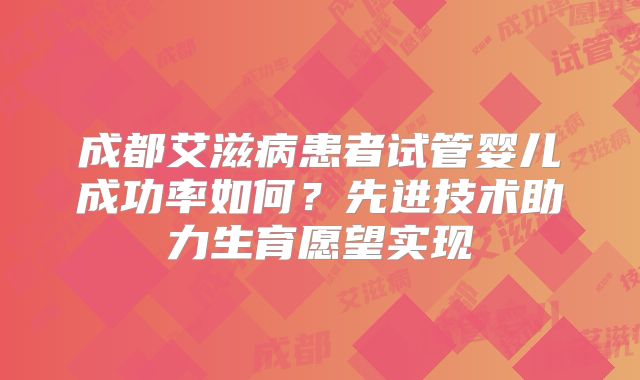 成都艾滋病患者试管婴儿成功率如何？先进技术助力生育愿望实现