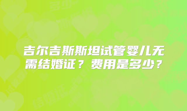 吉尔吉斯斯坦试管婴儿无需结婚证？费用是多少？