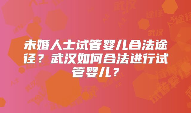 未婚人士试管婴儿合法途径?武汉如何合法进行试管婴儿?