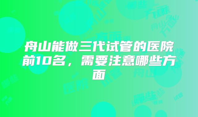 舟山能做三代试管的医院前10名，需要注意哪些方面