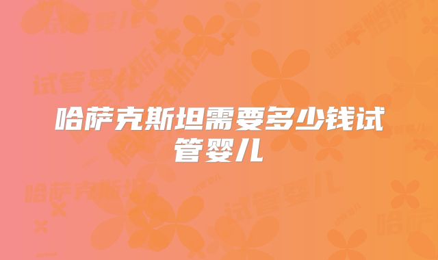 哈萨克斯坦需要多少钱试管婴儿