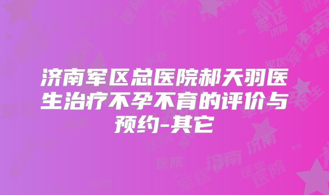 济南军区总医院郝天羽医生治疗不孕不育的评价与预约-其它