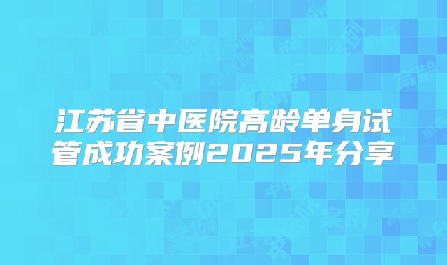 江苏省中医院高龄单身试管成功案例2025年分享