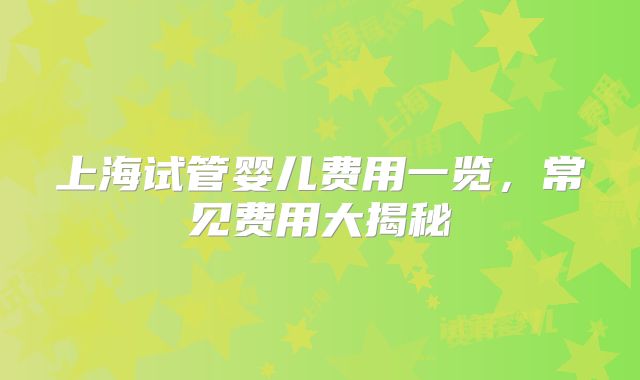 上海试管婴儿费用一览,常见费用大揭秘