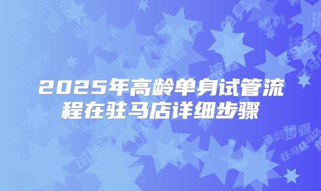 2025年高龄单身试管流程在驻马店详细步骤
