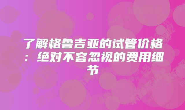 了解格鲁吉亚的试管价格：绝对不容忽视的费用细节
