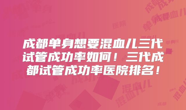 成都单身想要混血儿三代试管成功率如何!三代成都试管成功率医院排名!
