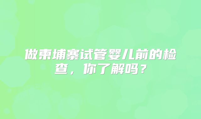 做柬埔寨试管婴儿前的检查，你了解吗？
