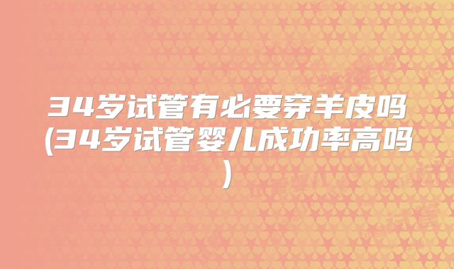 34岁试管有必要穿羊皮吗(34岁试管婴儿成功率高吗)