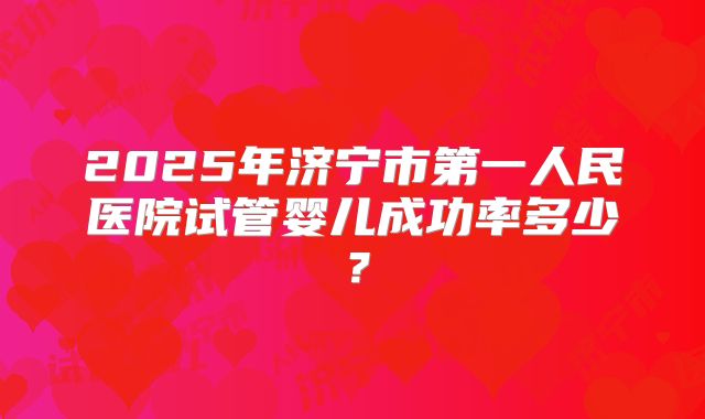 2025年济宁市第一人民医院试管婴儿成功率多少？
