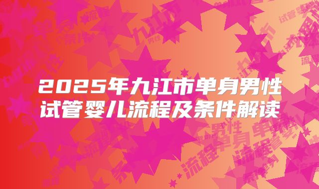 2025年九江市单身男性试管婴儿流程及条件解读