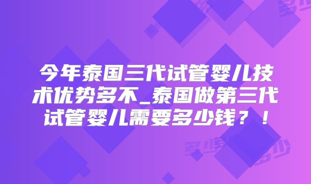 今年泰国三代试管婴儿技术优势多不_泰国做第三代试管婴儿需要多少钱?!