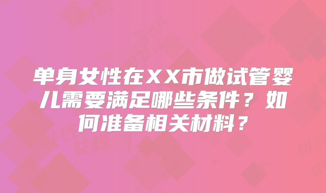 单身女性在XX市做试管婴儿需要满足哪些条件？如何准备相关材料？