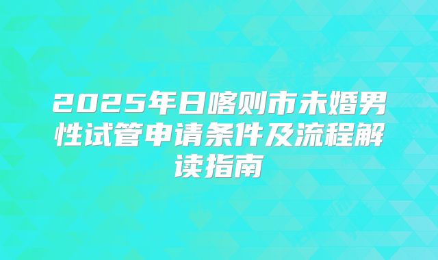 2025年日喀则市未婚男性试管申请条件及流程解读指南