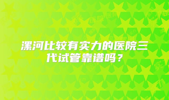 漯河比较有实力的医院三代试管靠谱吗？